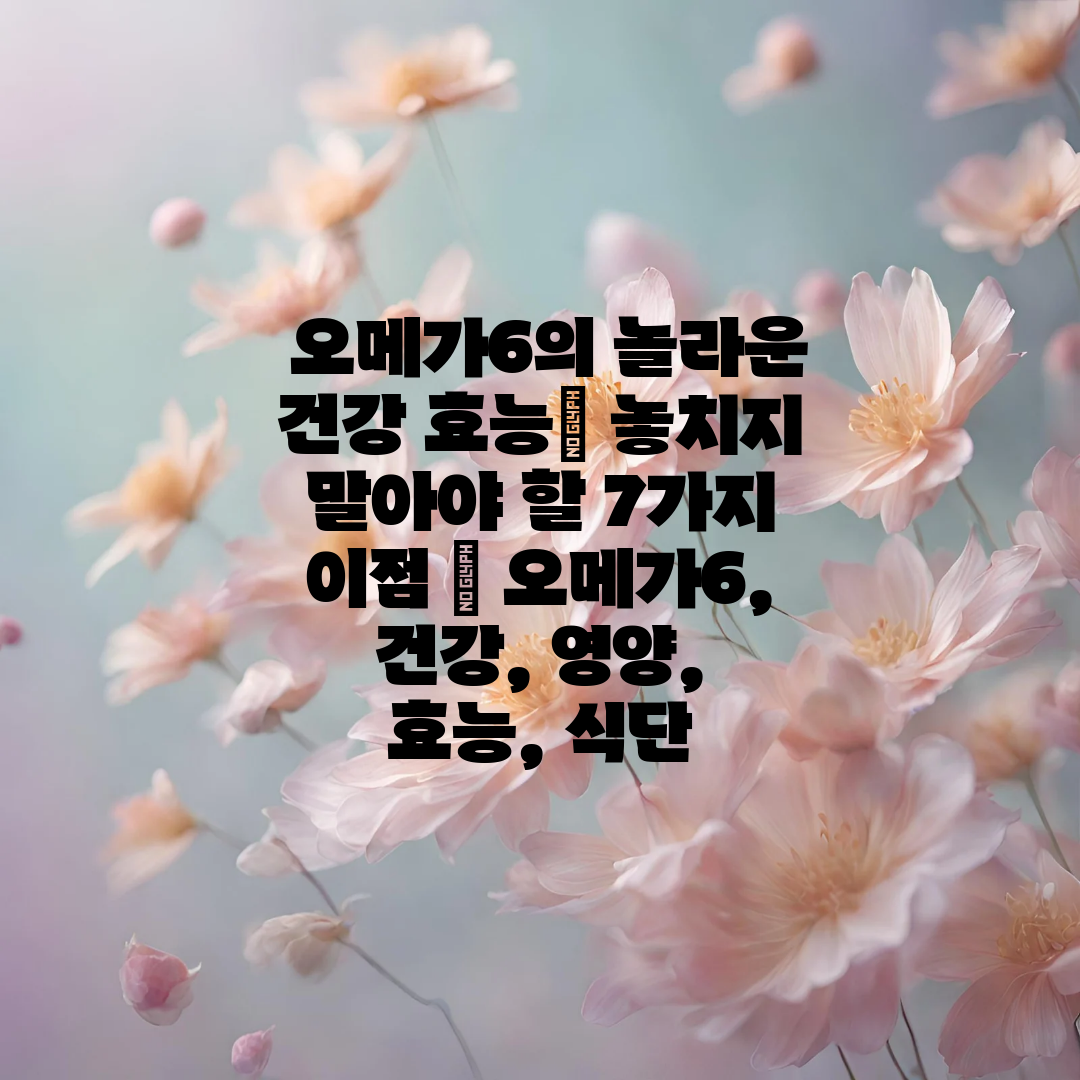  오메가6의 놀라운 건강 효능 놓치지 말아야 할 7가지