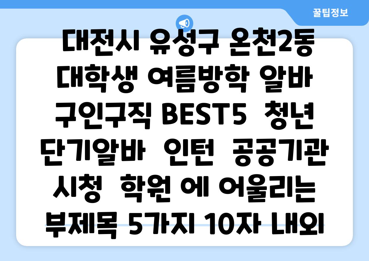 ## 대전시 유성구 온천2동 대학생 여름방학 알바 구인구직 BEST5 | 청년 단기알바 | 인턴 | 공공기관 시청 | 학원 에 어울리는 부제목 5가지 (10자 내외)