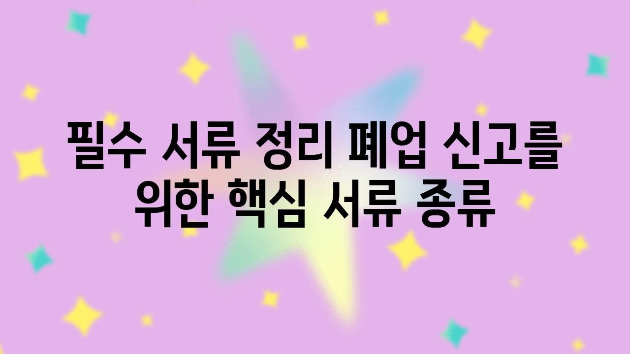 필수 서류 정리 폐업 신고를 위한 핵심 서류 종류