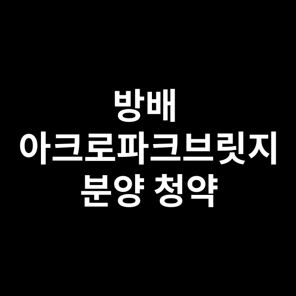  방배 아크로파크브릿지 분양 과 청약을 알려드립니다