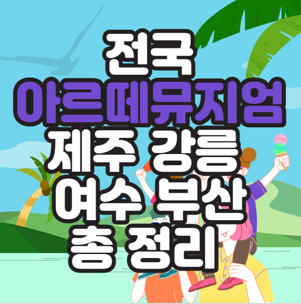  전국 아르떼 뮤지엄 강릉 제주 여수 부산 내용 총 정리