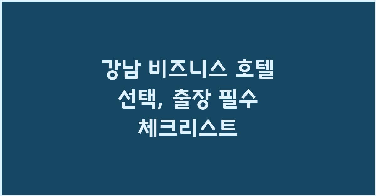 강남 비즈니스 호텔 선택, 무엇을 고려해야 할까?