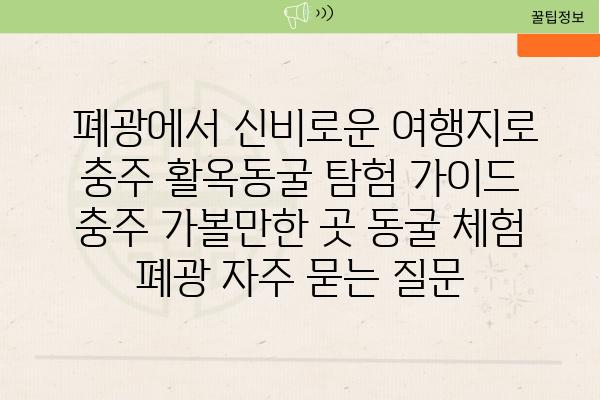  폐광에서 신비로운 여행지로 충주 활옥동굴 탐험 가이드  충주 가볼만한 곳 동굴 체험 폐광 자주 묻는 질문