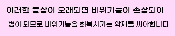  이러한 증상이 오래되면 비위기능이 손상되어 병이 되므로 비위기능을 회복시키는 약재를 써야합니다.