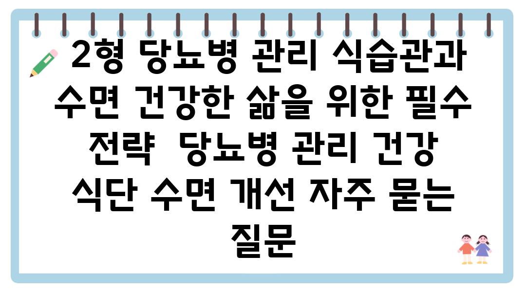  2형 당뇨병 관리 식습관과 수면 건강한 삶을 위한 필수 전략  당뇨병 관리 건강 식단 수면 개선 자주 묻는 질문