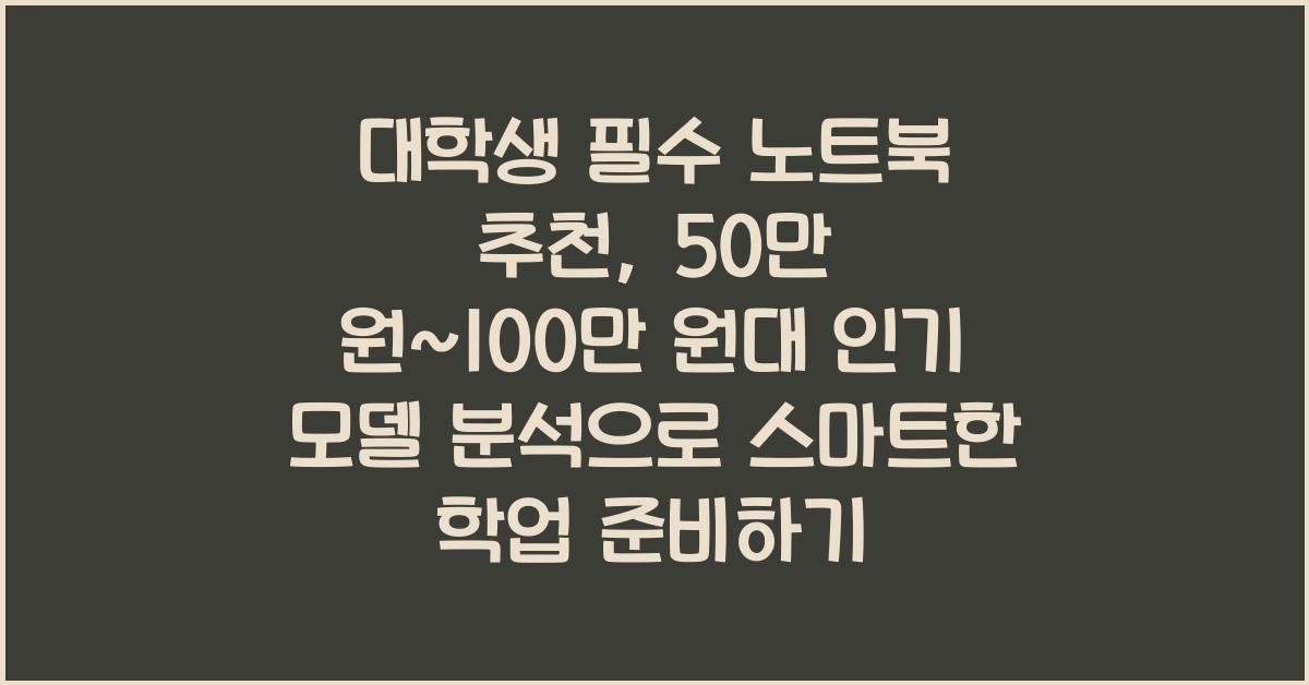 대학생 필수 노트북 추천: 50만 원~100만 원대 인기 모델 분석