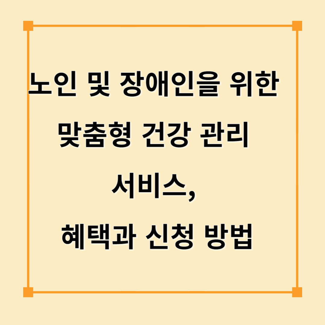 노인 및 장애인을 위한 맞춤형 건강 관리 서비스, 혜택과 신청 방법