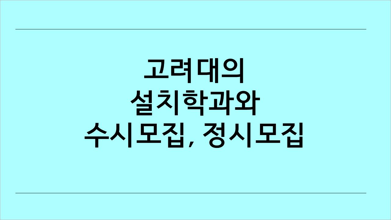  고려대에 설치된 학과 종류와 모집 인원, 수시와 정시에 대해 간단히 알아보겠습니당^^