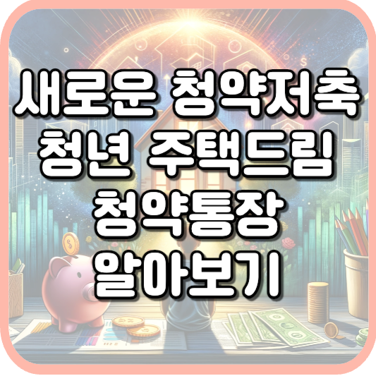  새로운 주택청약, 청년 주택드림통장 가입조건, 연관 대출, 청약통장 비교 알아보기