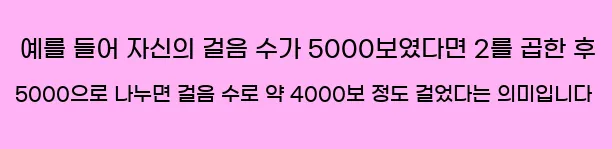  예를 들어 자신의 걸음 수가 5,000보였다면, 2를 곱한 후 5,000으로 나누면 걸음 수로 약 4,000보 정도 걸었다는 의미입니다.