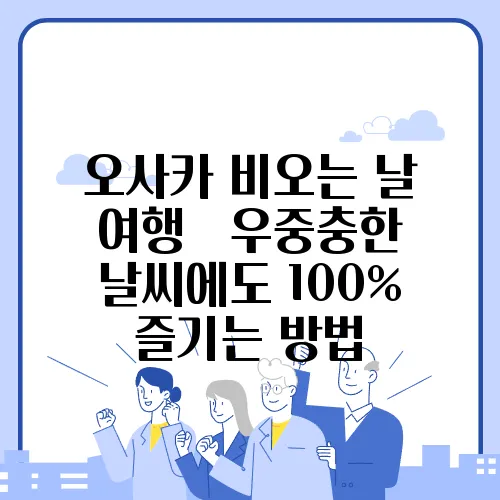 오사카 비오는 날 여행 – 우중충한 날씨에도 100% 즐기는 방법