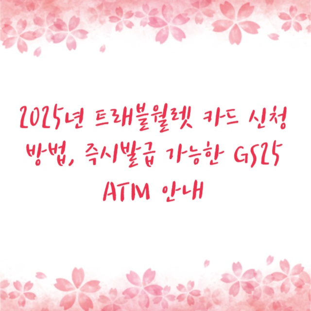 2025년 트래블월렛 카드 신청 방법, 즉시발급 가능한 GS25 ATM 안내