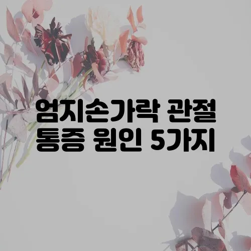 엄지손가락 관절 통증 원인 5가지, 꼼꼼히 알아봐야겠죠?