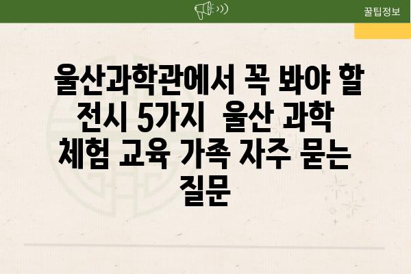  울산과학관에서 꼭 봐야 할 전시 5가지  울산 과학 체험 교육 가족 자주 묻는 질문