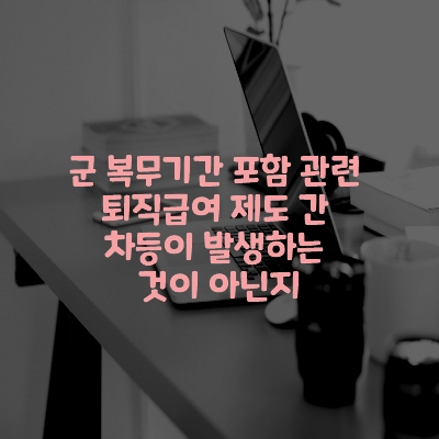  군 복무 기간 포함 관련 퇴직급여 제도 간 차등이 발생하는 것이 아닌지