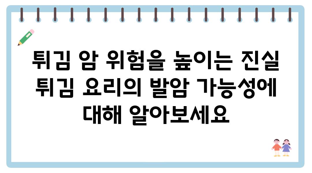 튀김 암 위험을 높이는 진실 튀김 요리의 발암 가능성에 대해 알아보세요