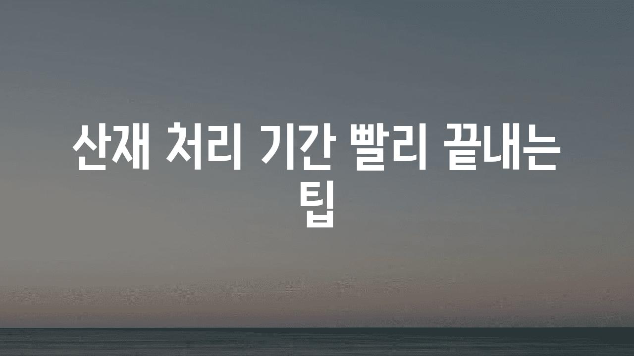 산재 처리 날짜 빨리 끝내는 팁