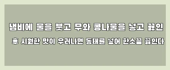  냄비에 물을 붓고 무와 콩나물을 넣고 끓인 후 시원한 맛이 우러나면 동태를 넣어 한소끔 끓인다