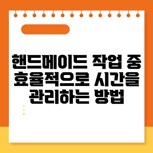 핸드메이드 작업 중 효율적으로 시간을 관리하는 방법