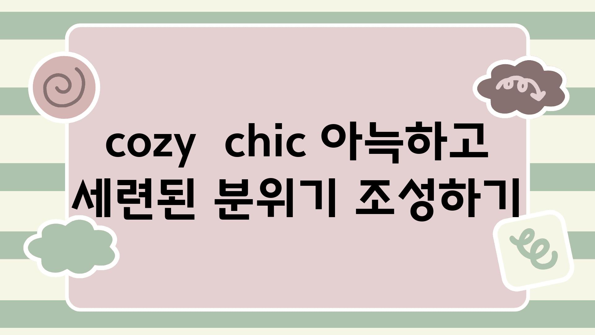 cozy  chic 아늑하고 세련된 분위기 조성하기