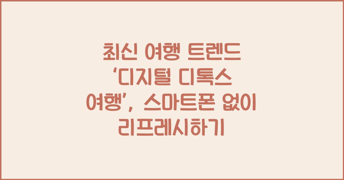 최신 여행 트렌드 ‘디지털 디톡스 여행’: 스마트폰 없이 떠나는 여행