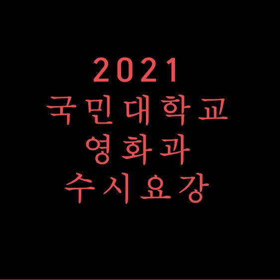 2021학년도 국민대학교 공연 예술 학부 영화전공수시모집 요강 _ 국민대 영화과 실기과외