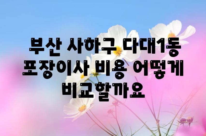  부산 사하구 다대1동 포장이사 비용 어떻게 비교할까요