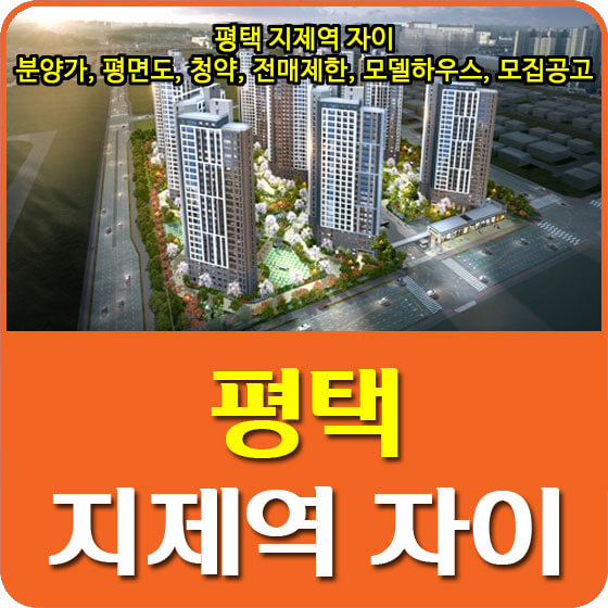  평택 지제역 자이 분양가 및 평면도, 청약, 전매제한, 모델하우스, 모집공고 안내