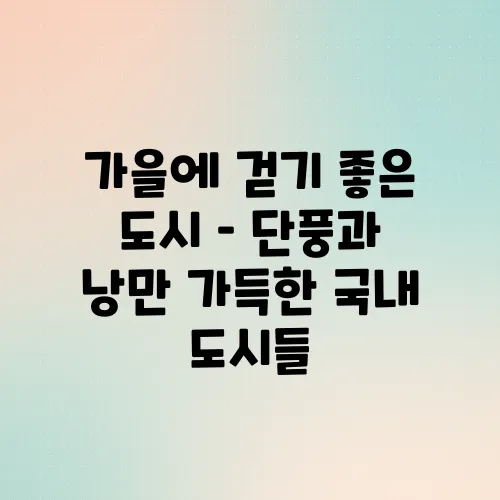 가을에 걷기 좋은 도시 – 단풍과 낭만 가득한 국내 도시들