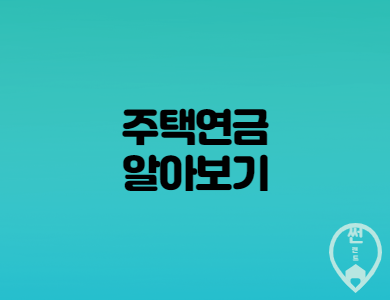  주택연금 특징과 자세한 가입방법