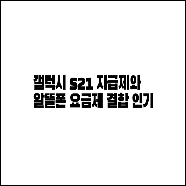  갤럭시 S21 자급제와 알뜰폰 요금제 결합으로 인기몰이 중