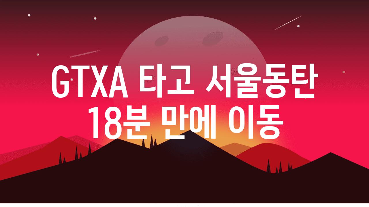 GTXA 타고 서울동탄 18분 만에 이동