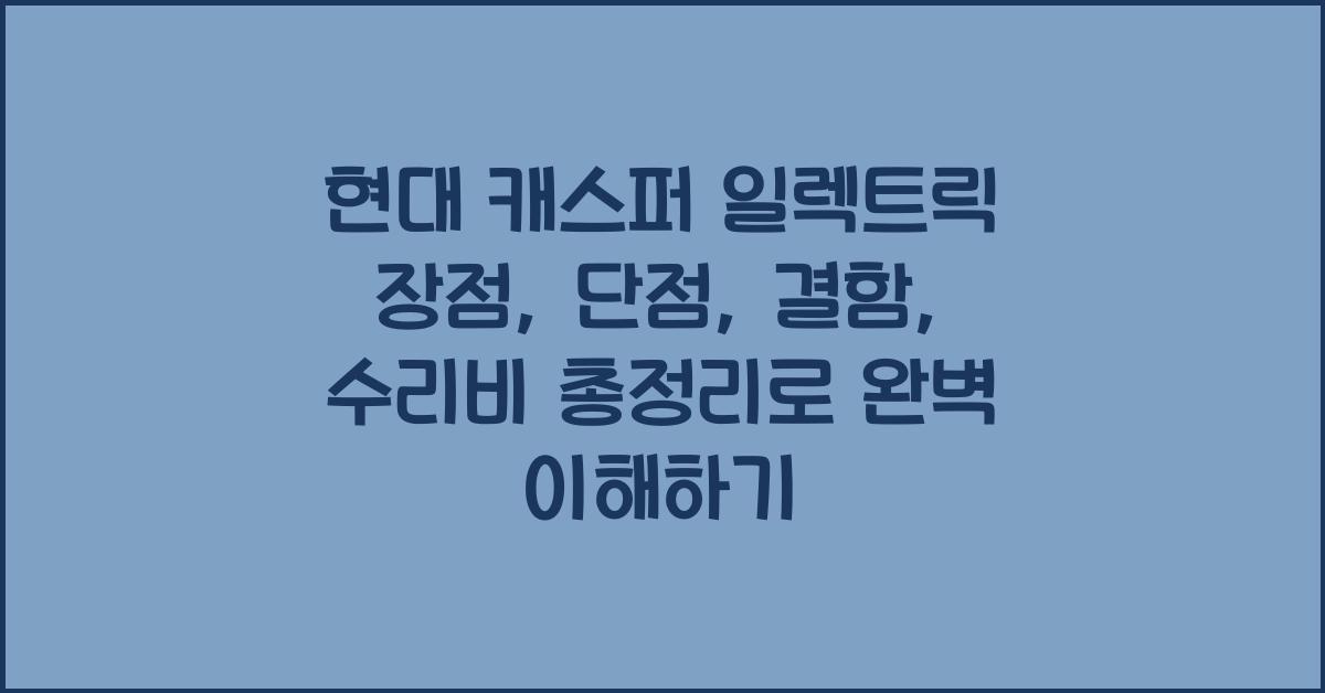 현대 캐스퍼 일렉트릭 장점, 단점, 결함, 수리비 총정리