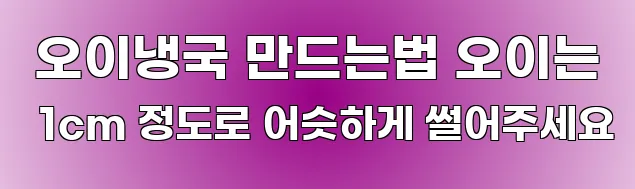  오이냉국 만드는법 오이는 1cm 정도로 어슷하게 썰어주세요