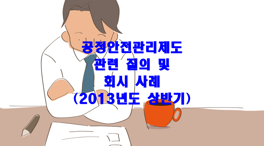  공정안전관리제도 관련 질의 및 회시 사례(2013년도 상반기)