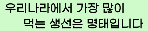  2. 우리나라에서 가장 많이 먹는 생선은 명태입니다.