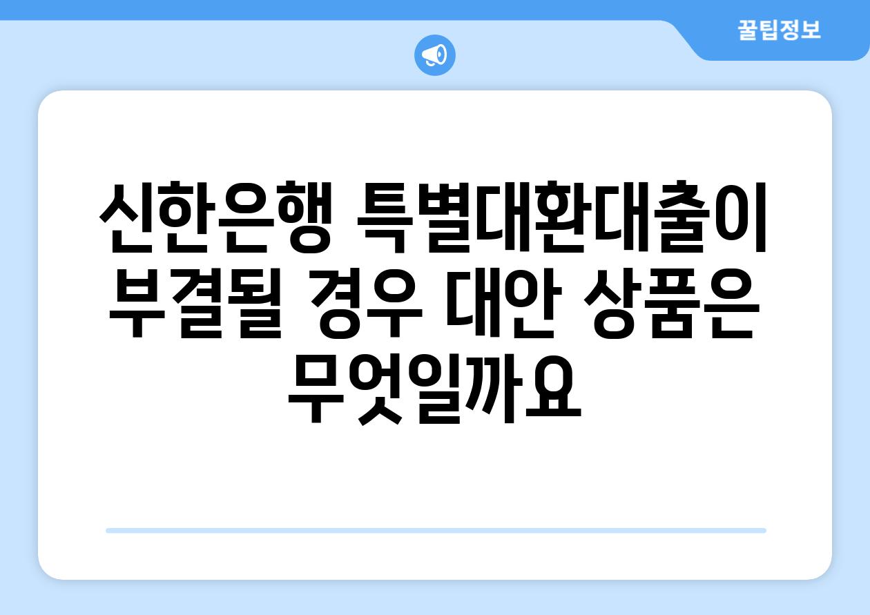 신한은행 특별대환대출이 부결될 경우, 대안 상품은 무엇일까요?