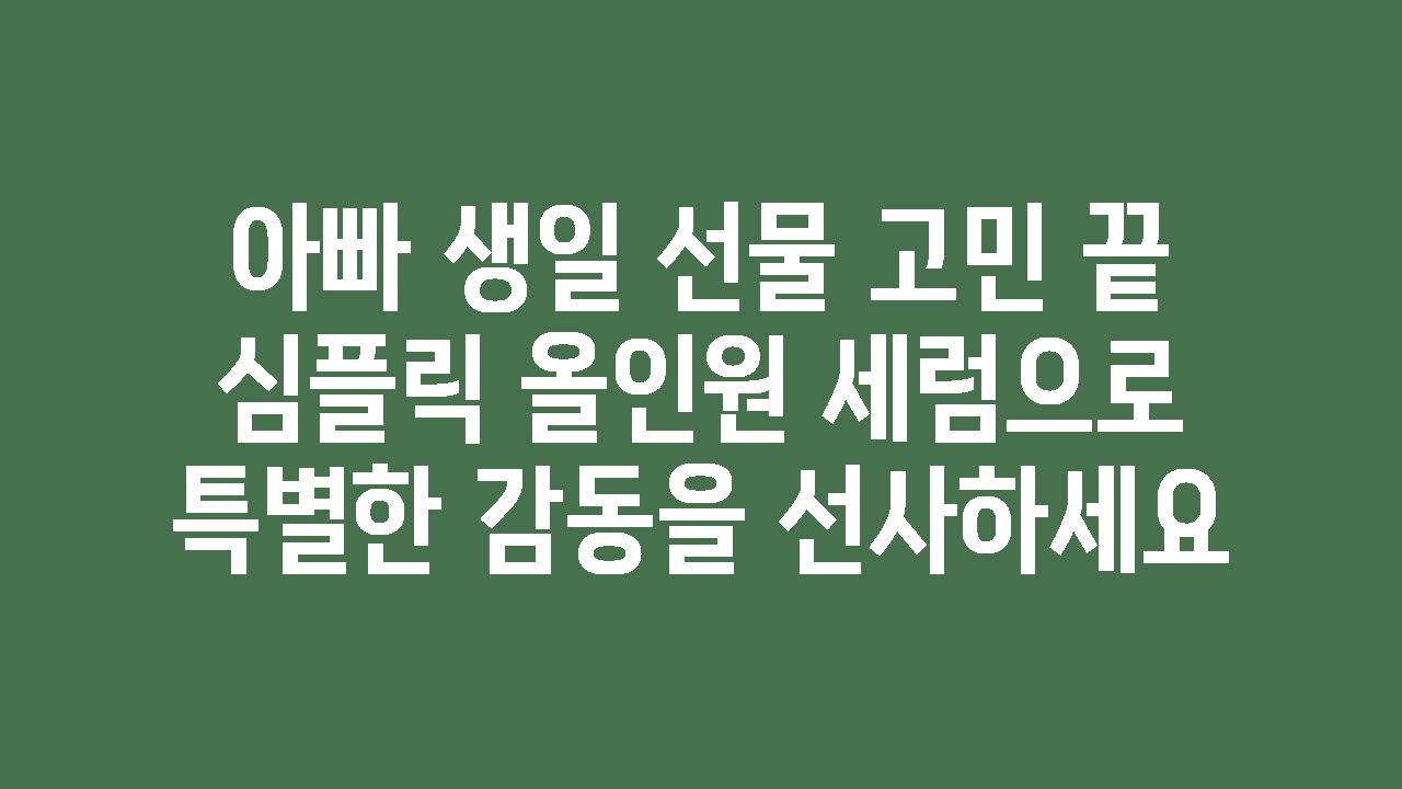 아빠 생일 선물 고민 끝 심플릭 올인원 세럼으로 특별한 감동을 선사하세요