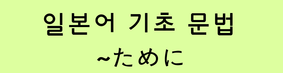  일본어 기초 (N5 문법 / N4 문법): ~ために (~ため)