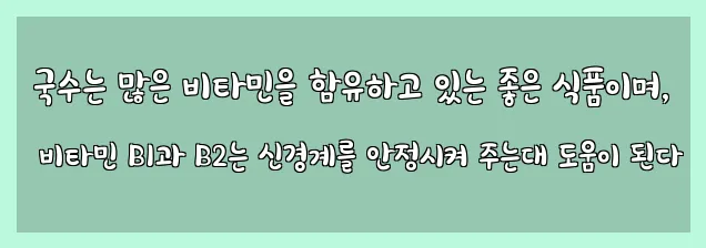  국수는 많은 비타민을 함유하고 있는 좋은 식품이며, 비타민 B1과 B2는 신경계를 안정시켜 주는대 도움이 된다