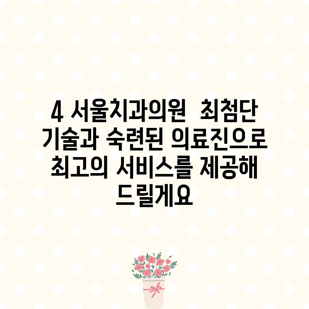 4. 서울치과의원:  최첨단 기술과 숙련된 의료진으로 최고의 서비스를 제공해 드릴게요!