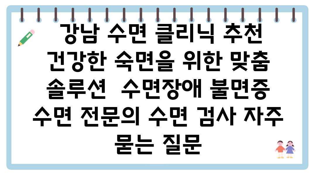  강남 수면 클리닉 추천 건강한 숙면을 위한 맞춤 솔루션  수면장애 불면증 수면 전연락 수면 검사 자주 묻는 질문