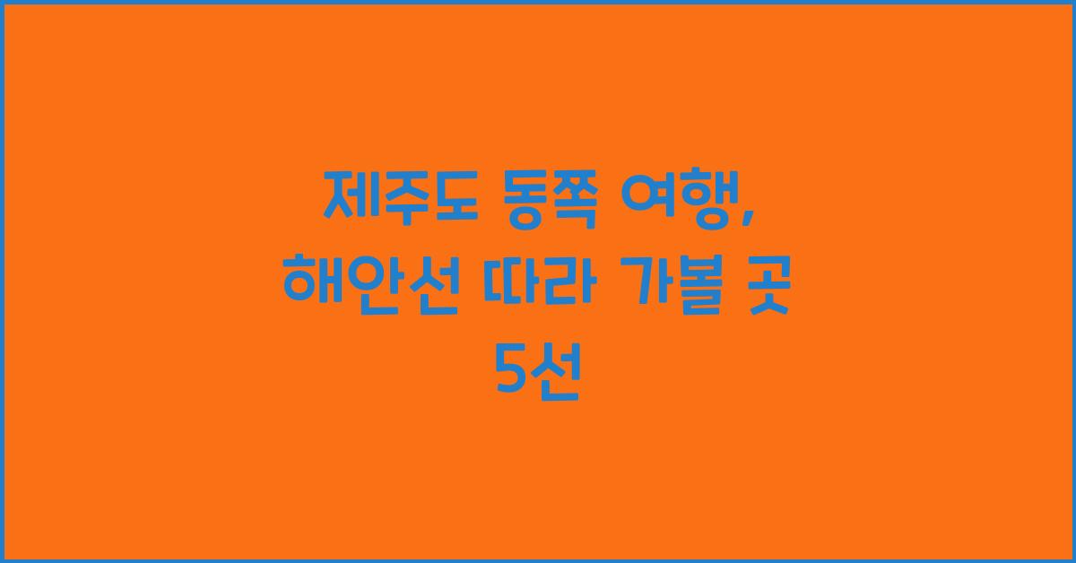 제주도 동쪽 여행: 아름다운 해안선 따라 걷기