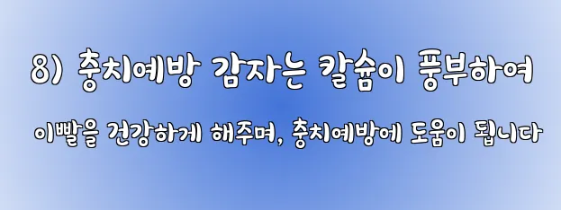  8) 충치예방 감자는 칼슘이 풍부하여 이빨을 건강하게 해주며, 충치예방에 도움이 됩니다