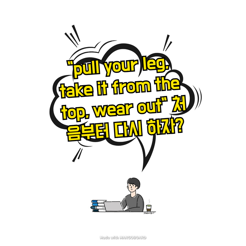  "pull your leg, take it from the top, wear out" 처음부터 다시 하자?