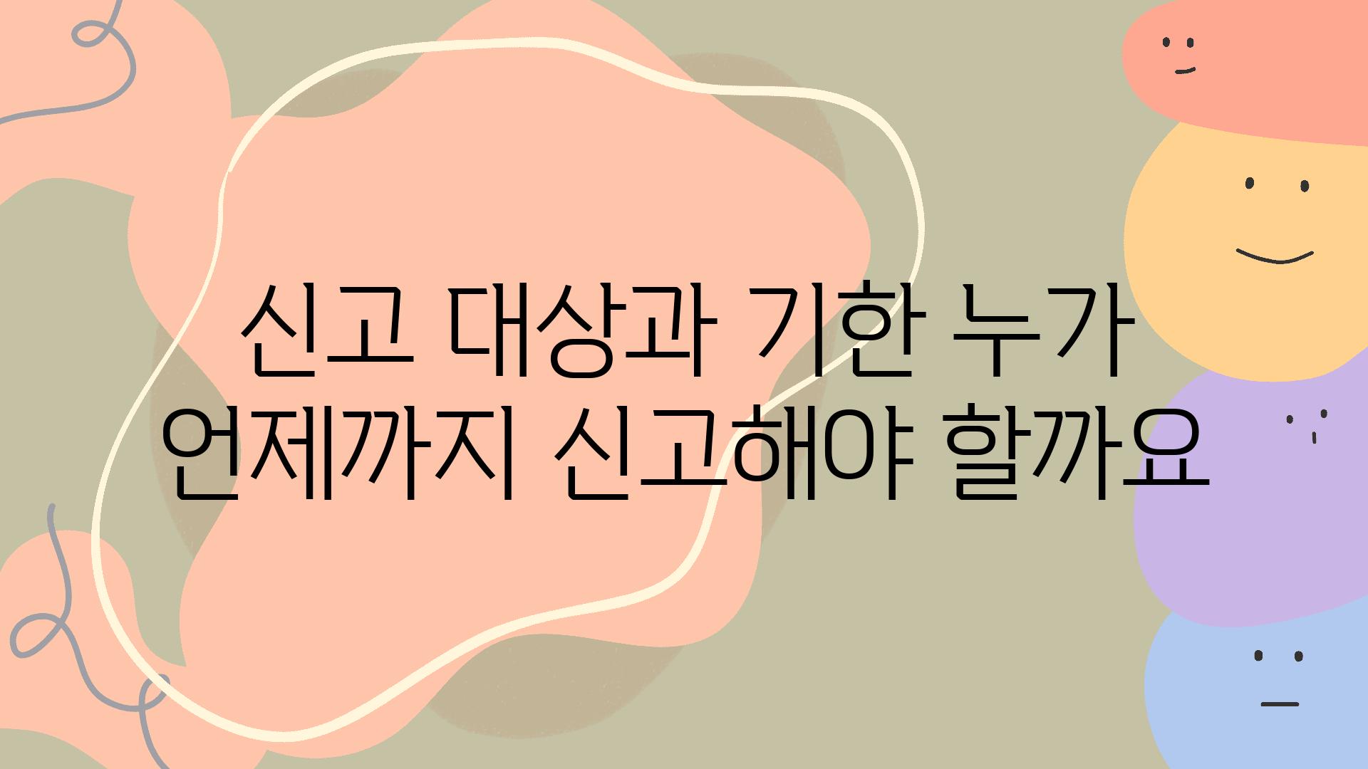 신고 대상과 기한 누가 언제까지 신고해야 할까요