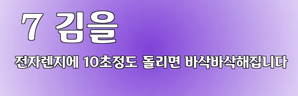  7 김을 전자렌지에 10초정도 돌리면 바삭바삭해집니다