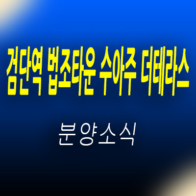  검단역 법조타운 수아주 더 테라스 1.5룸,투룸,3룸 오피스텔, 오피스,상가 분양정보 및 홍보관 위치 안내