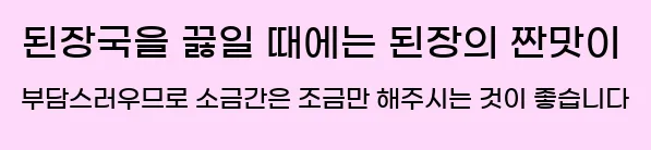  된장국을 끓일 때에는 된장의 짠맛이 부담스러우므로 소금간은 조금만 해주시는 것이 좋습니다