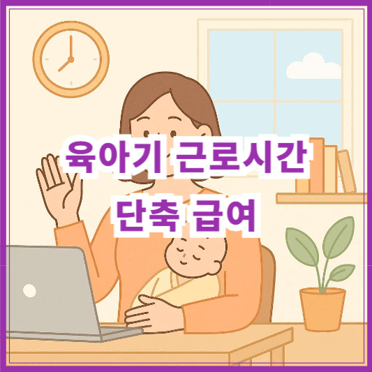 육아기 근로시간 단축 급여, 신청부터 계산까지 한눈에 정리 (2025년 최신)
